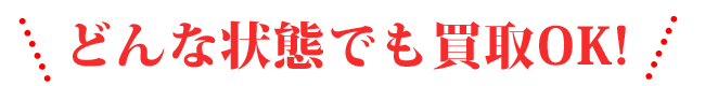 どんな状態でも買取OK